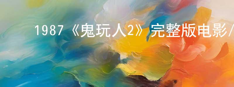 影视迷陈忠庆的个人博客,1987《鬼玩人2》完整版电影/在线观看/百度云-美剧天堂